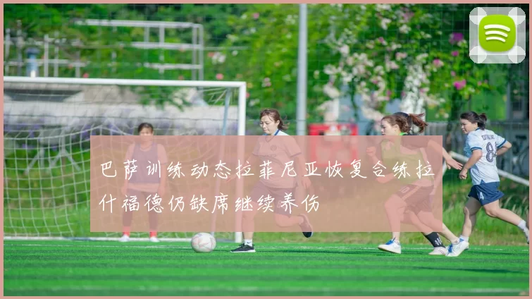 巴萨训练动态拉菲尼亚恢复合练拉什福德仍缺席继续养伤