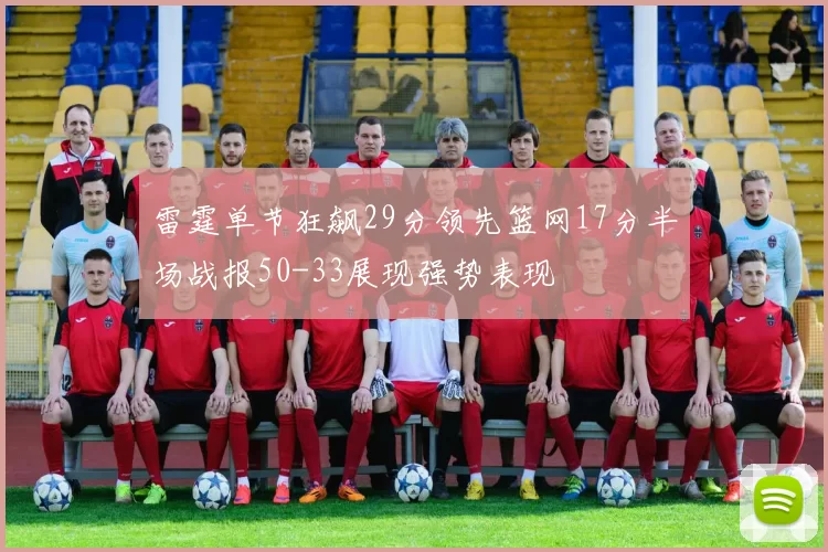 雷霆单节狂飙29分领先篮网17分半场战报50-33展现强势表现