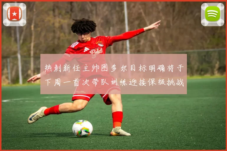 热刺新任主帅图多尔目标明确将于下周一首次带队训练迎接保级挑战