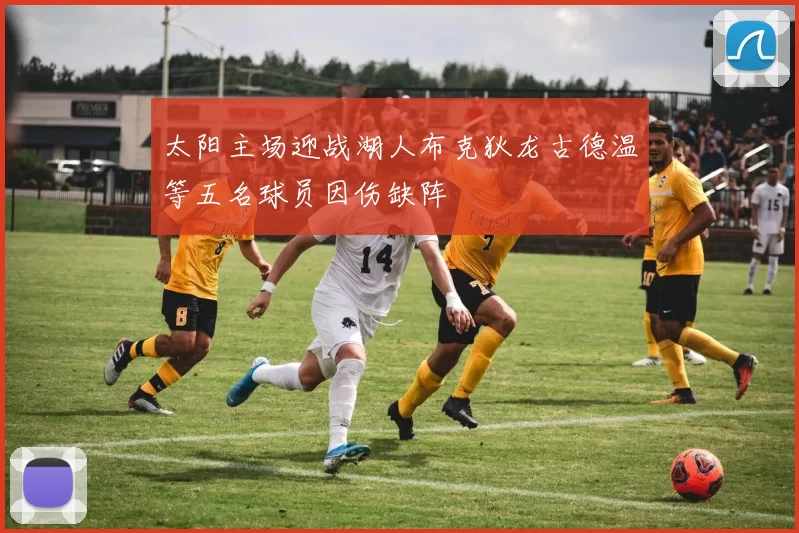 太阳主场迎战湖人布克狄龙古德温等五名球员因伤缺阵
