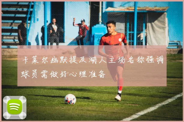 卡莱尔幽默提及湖人主场名称强调球员需做好心理准备