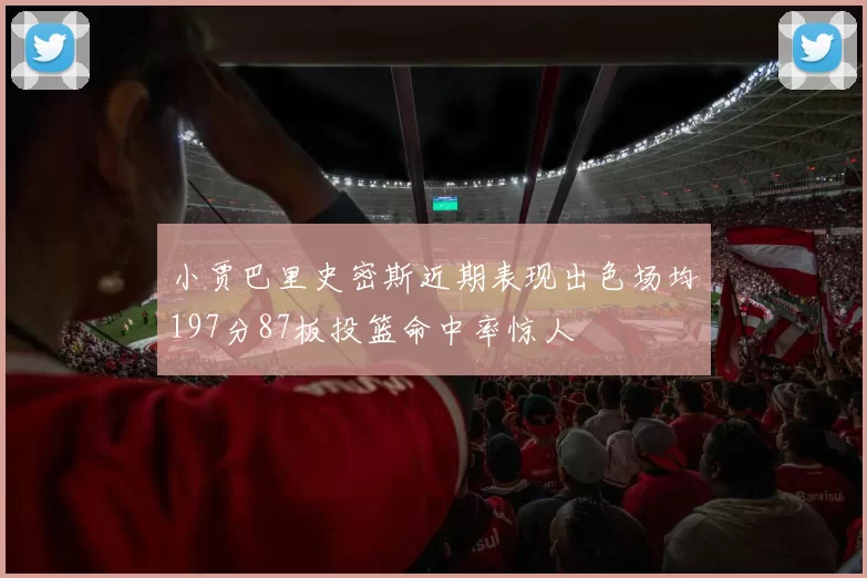 小贾巴里史密斯近期表现出色场均197分87板投篮命中率惊人