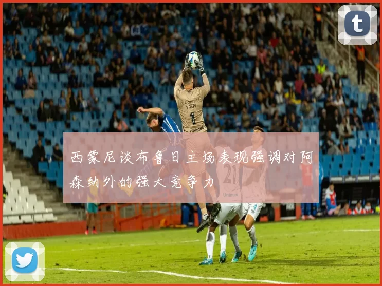 西蒙尼谈布鲁日主场表现强调对阿森纳外的强大竞争力