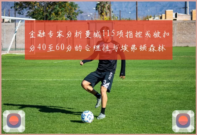 金融专家分析曼城115项指控或被扣分40至60分的合理性与埃弗顿森林案例对比
