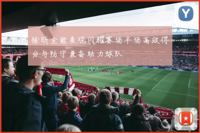 徐昕全能表现闪耀赛场半场高效得分与防守兼备助力球队