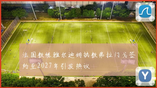 法国教练雅尔迪姆执教弗拉门戈签约至2027年引发热议