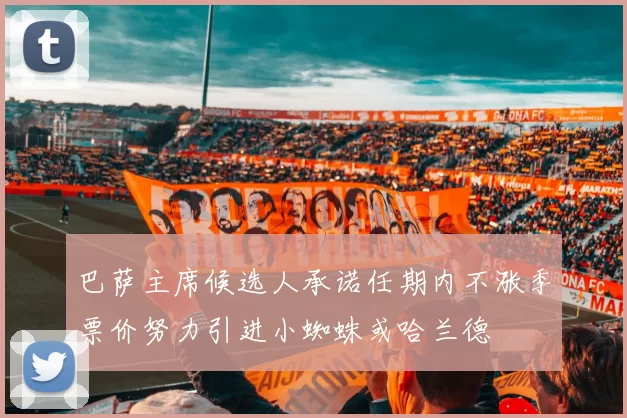 巴萨主席候选人承诺任期内不涨季票价努力引进小蜘蛛或哈兰德