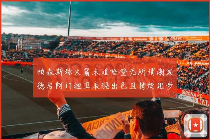 帕森斯称火箭未追哈登无所谓谢泼德与阿门控卫表现出色且持续进步