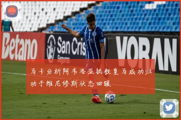 马卡分析阿韦洛亚执教皇马成功归功于维尼修斯状态回暖