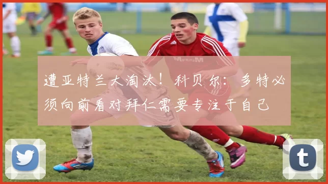 遭亚特兰大淘汰！科贝尔：多特必须向前看对拜仁需要专注于自己