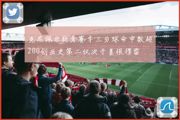 克尼佩尔新秀赛季三分球命中数超200创历史第二仅次于基根穆雷
