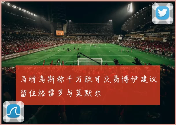 马特乌斯称千万欧可交易博伊建议留住格雷罗与莱默尔