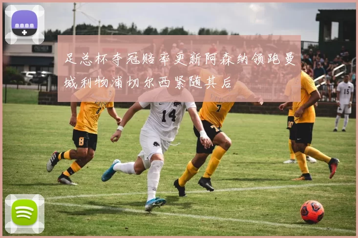 足总杯夺冠赔率更新阿森纳领跑曼城利物浦切尔西紧随其后