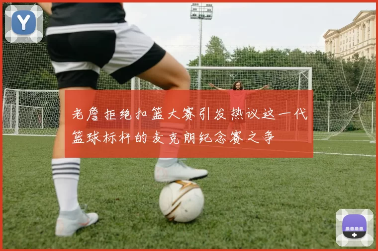 老詹拒绝扣篮大赛引发热议这一代篮球标杆的麦克朗纪念赛之争