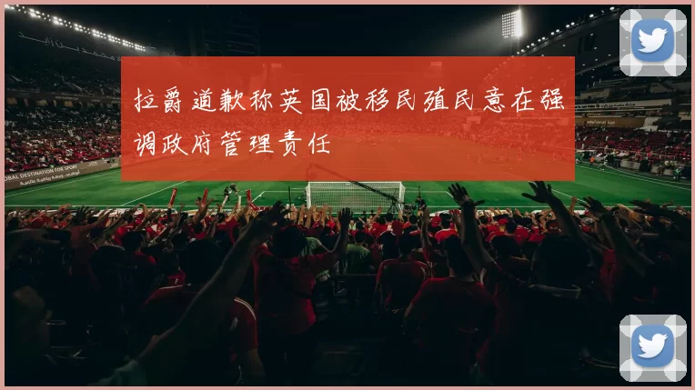 拉爵道歉称英国被移民殖民意在强调政府管理责任