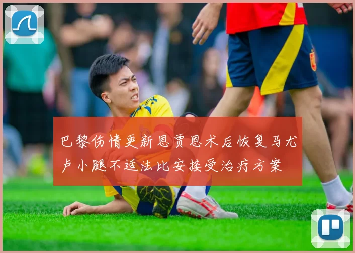 巴黎伤情更新恩贾恩术后恢复马尤卢小腿不适法比安接受治疗方案