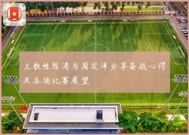 主教练陈涛与周定洋分享备战心得及本场比赛展望