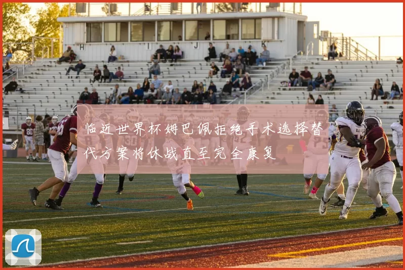 临近世界杯姆巴佩拒绝手术选择替代方案将休战直至完全康复