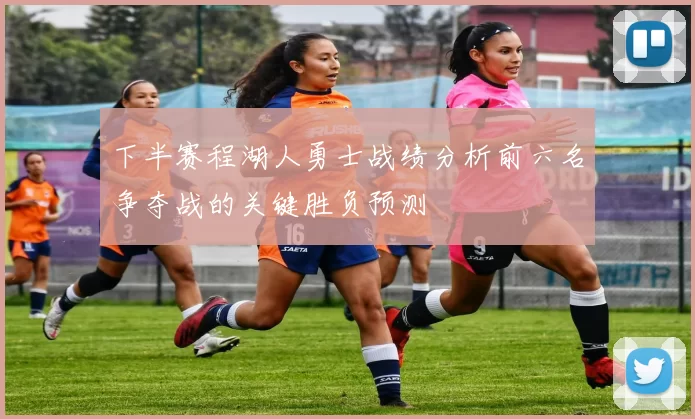 下半赛程湖人勇士战绩分析前六名争夺战的关键胜负预测