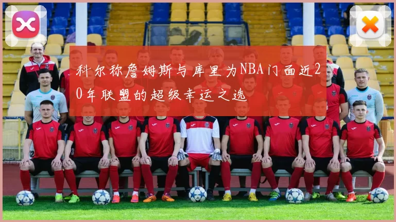 科尔称詹姆斯与库里为NBA门面近20年联盟的超级幸运之选