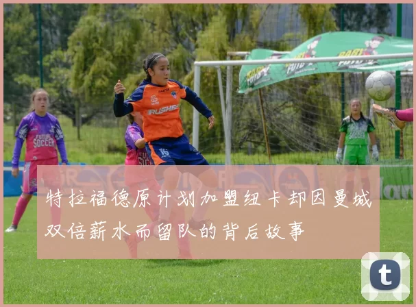 特拉福德原计划加盟纽卡却因曼城双倍薪水而留队的背后故事