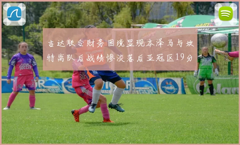 吉达联合财务困境显现本泽马与坎特离队后战绩惨淡落后亚冠区19分