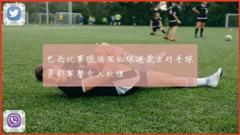 巴西比赛现场混乱球迷袭击对手球员引军警介入处理