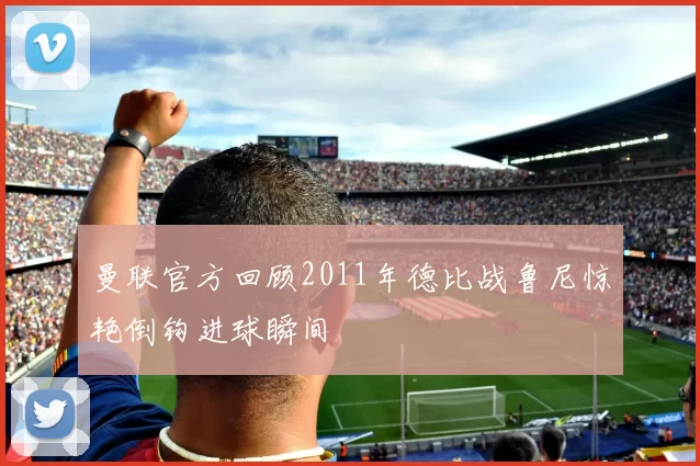 曼联官方回顾2011年德比战鲁尼惊艳倒钩进球瞬间
