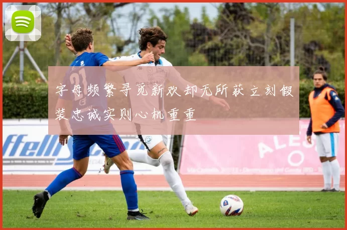 字母频繁寻觅新欢却无所获立刻假装忠诚实则心机重重