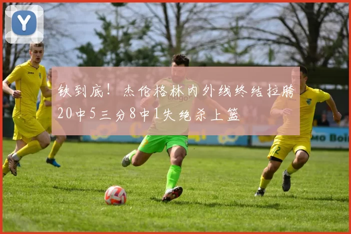 铁到底！杰伦格林内外线终结拉胯20中5三分8中1失绝杀上篮