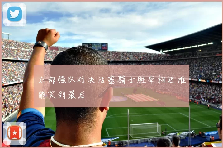 东部强队对决活塞骑士胜率相近谁能笑到最后