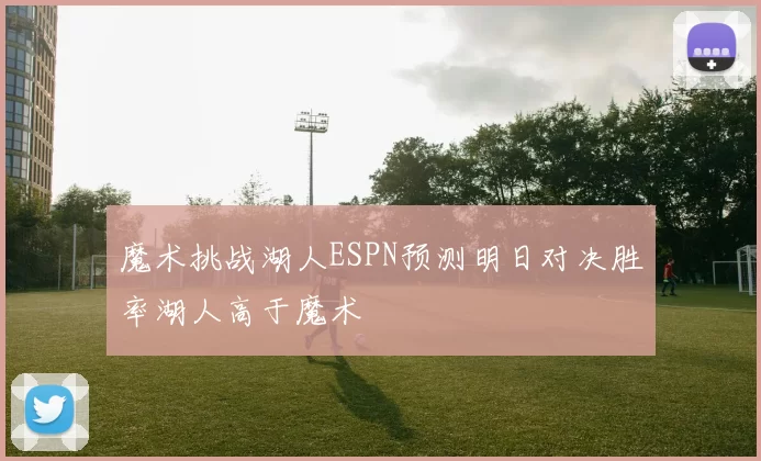 魔术挑战湖人ESPN预测明日对决胜率湖人高于魔术