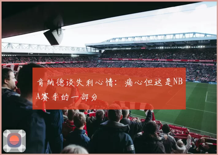 肯纳德谈失利心情：痛心但这是NBA赛季的一部分