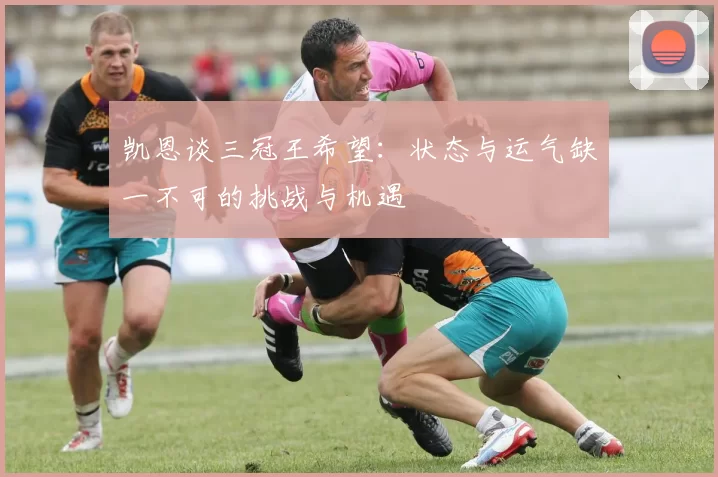 凯恩谈三冠王希望：状态与运气缺一不可的挑战与机遇