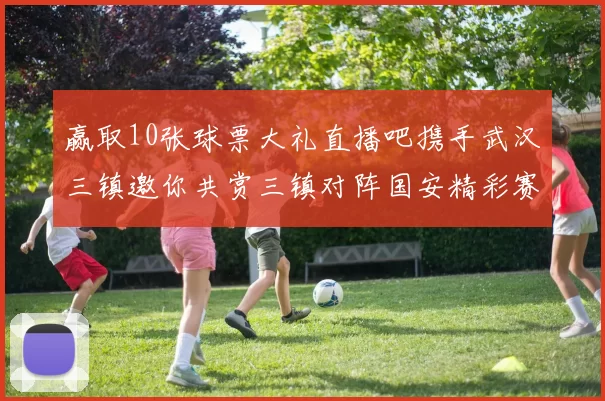 赢取10张球票大礼直播吧携手武汉三镇邀你共赏三镇对阵国安精彩赛事