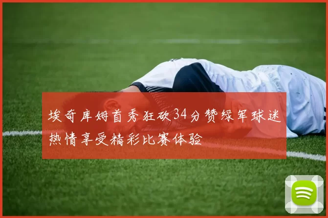 埃奇库姆首秀狂砍34分赞绿军球迷热情享受精彩比赛体验